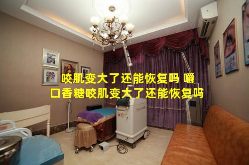 咬肌变大了还能恢复吗 嚼口香糖咬肌变大了还能恢复吗